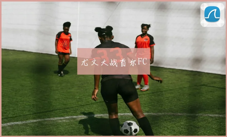 尤文大战首尔FC - 必赢全站app下载官网