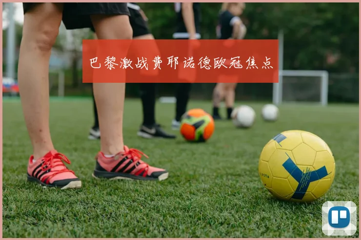 巴黎激战费耶诺德欧冠焦点 - 必赢全站app下载官网