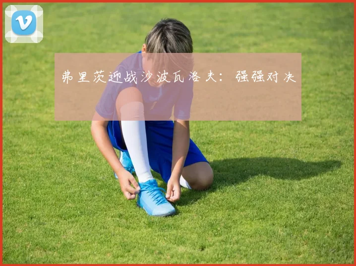 弗里茨迎战沙波瓦洛夫：强强对决 - 必赢全站app下载官网