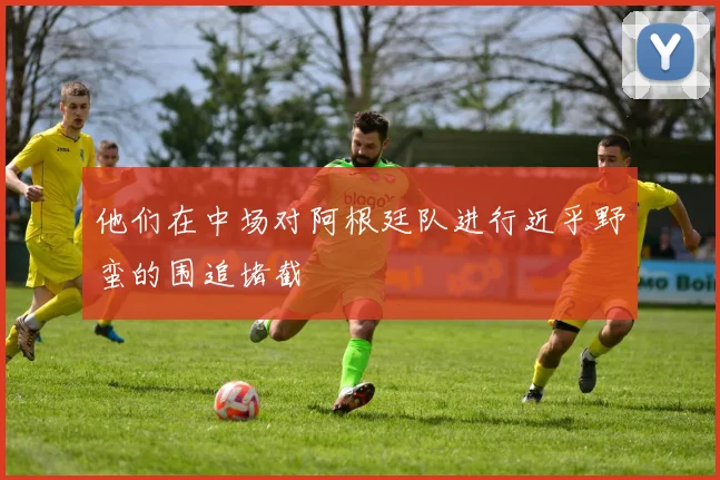 他们在中场对阿根廷队进行近乎野蛮的围追堵截 - 必赢全站app下载官网