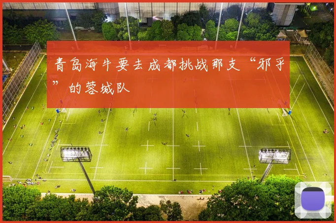 青岛海牛要去成都挑战那支“邪乎”的蓉城队 - 必赢全站app下载官网