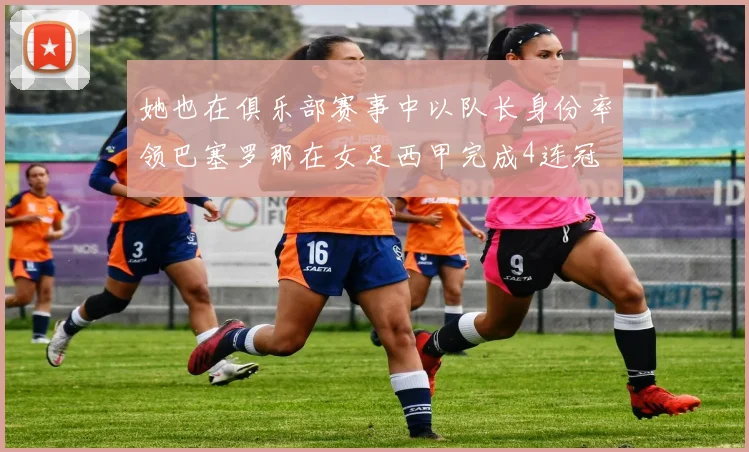 她也在俱乐部赛事中以队长身份率领巴塞罗那在女足西甲完成4连冠 - 必赢全站app下载官网