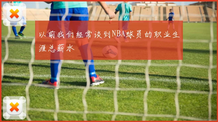 以前我们经常谈到NBA球员的职业生涯总薪水 - 必赢全站app下载官网