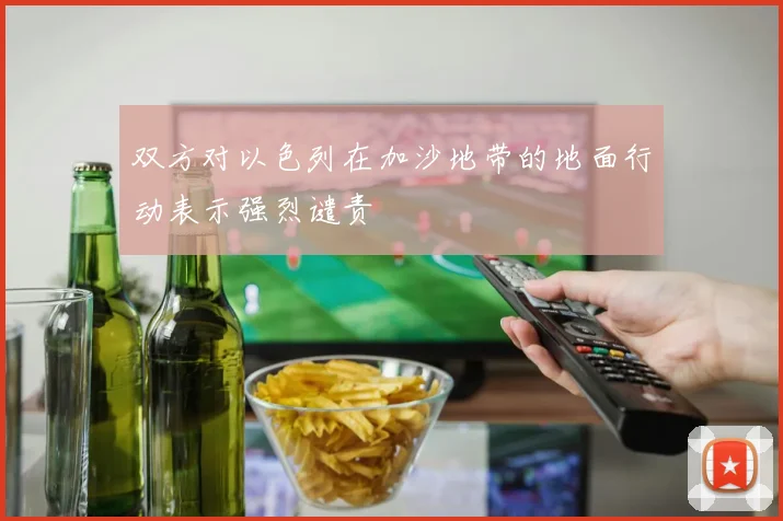 双方对以色列在加沙地带的地面行动表示强烈谴责 - 必赢全站app下载官网
