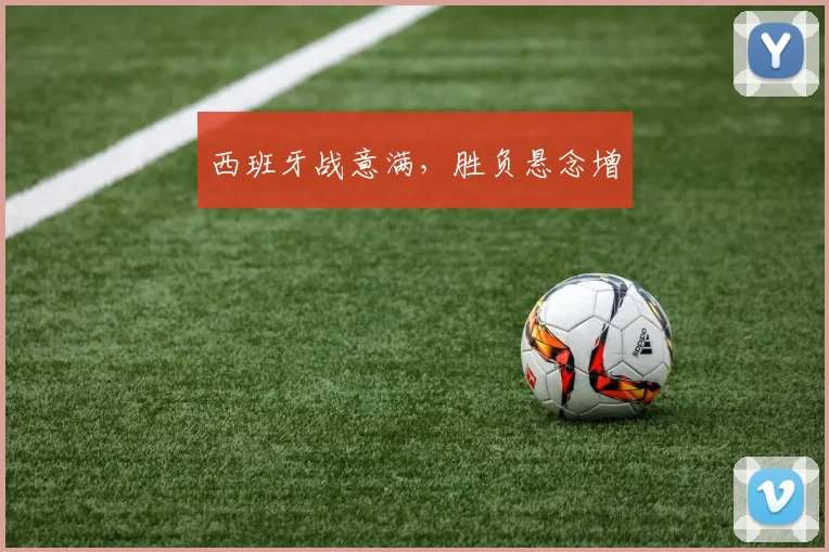 西班牙战意满，胜负悬念增 - 必赢全站app下载官网
