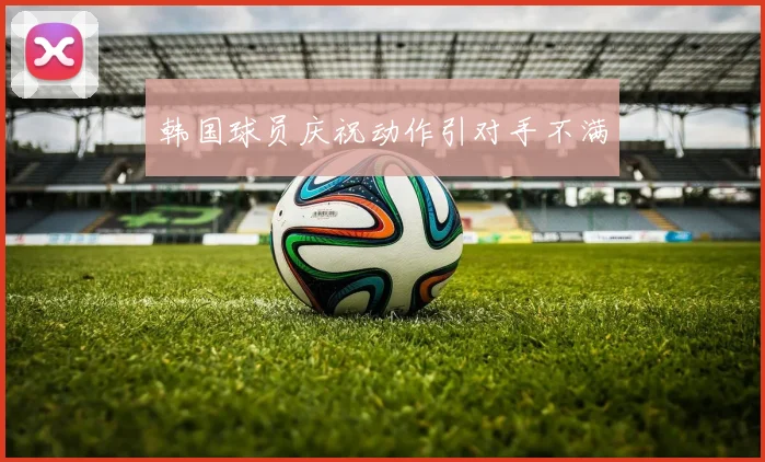 韩国球员庆祝动作引对手不满 - 必赢全站app下载官网