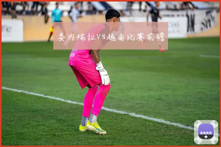 委内瑞拉vs越南比赛前瞻 - 必赢全站app下载官网