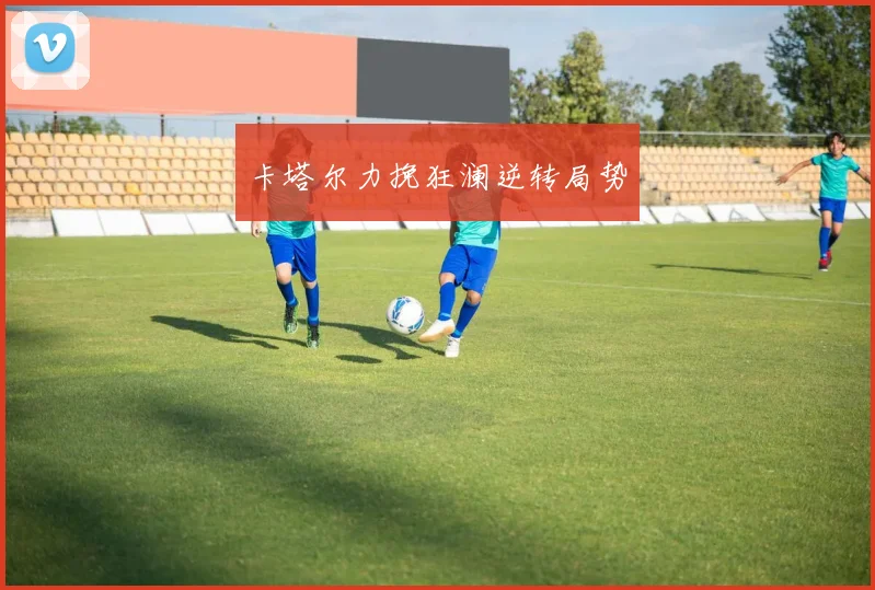 卡塔尔力挽狂澜逆转局势 - 必赢全站app下载官网