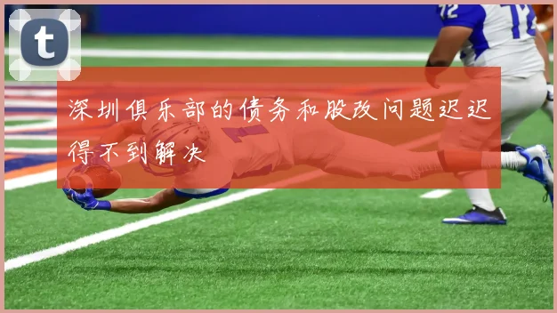 深圳俱乐部的债务和股改问题迟迟得不到解决 - 必赢全站app下载官网