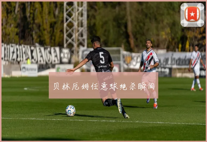 贝林厄姆任意球绝杀瞬间 - 必赢全站app下载官网