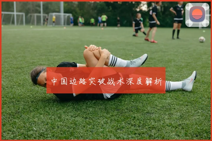 中国边路突破战术深度解析 - 必赢全站app下载官网