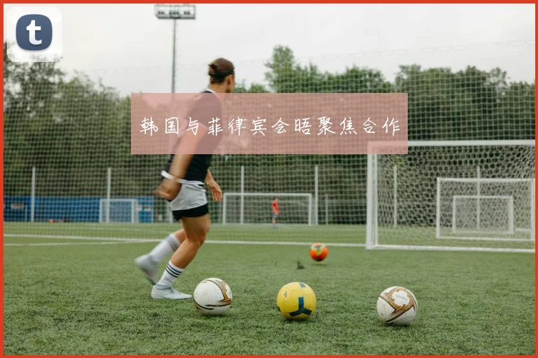 韩国与菲律宾会晤聚焦合作 - 必赢全站app下载官网