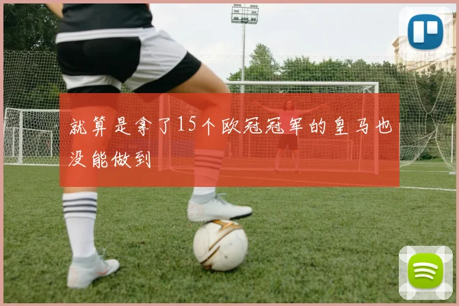 就算是拿了15个欧冠冠军的皇马也没能做到 - 必赢全站app下载官网