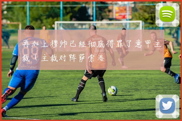 再加上穆帅已经彻底得罪了意甲主裁（主裁对阵萨索洛 - 必赢全站app下载官网