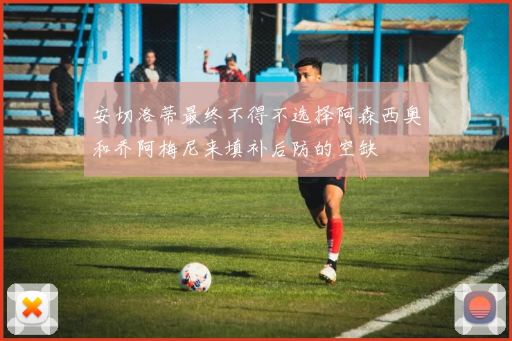 安切洛蒂最终不得不选择阿森西奥和乔阿梅尼来填补后防的空缺 - 必赢全站app下载官网