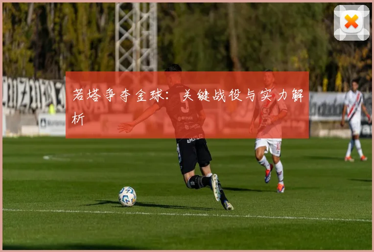 若塔争夺金球：关键战役与实力解析 - 必赢全站app下载官网