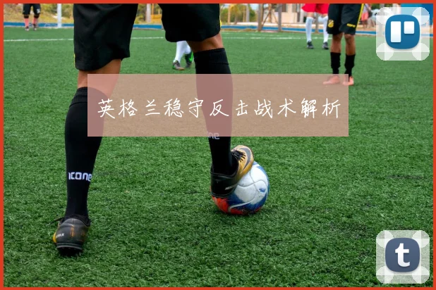 英格兰稳守反击战术解析 - 必赢全站app下载官网