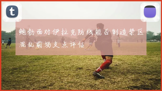 鲍勃面对伊拉克防线能否制造禁区混乱前场支点评估