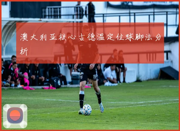 澳大利亚核心古德温定位球脚法分析