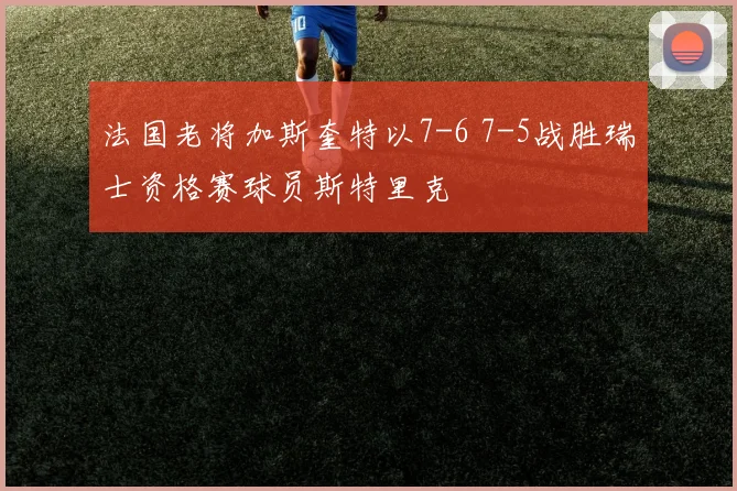 法国老将加斯奎特以7-6 7-5战胜瑞士资格赛球员斯特里克 - 必赢全站app下载官网