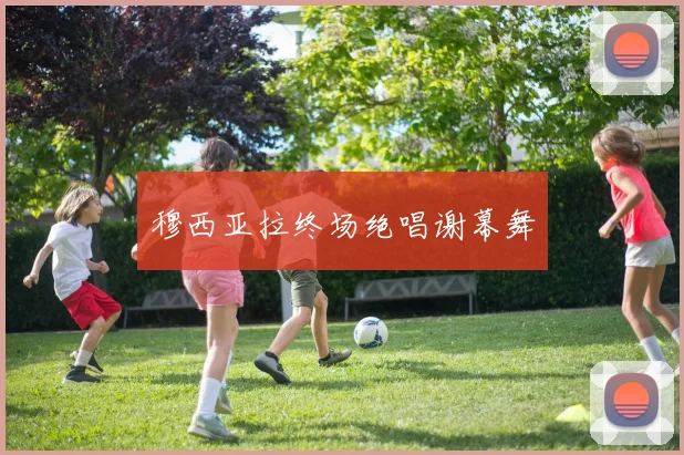 穆西亚拉终场绝唱谢幕舞 - 必赢全站app下载官网