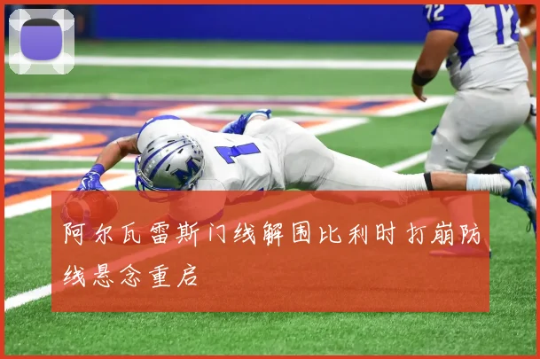 阿尔瓦雷斯门线解围比利时打崩防线悬念重启