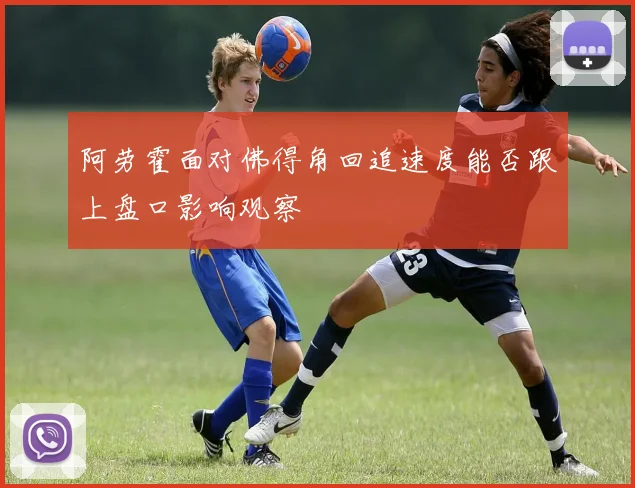 阿劳霍面对佛得角回追速度能否跟上盘口影响观察