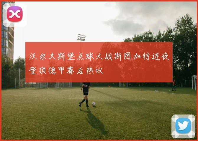 沃尔夫斯堡点球大战斯图加特连夜登顶德甲赛后热议