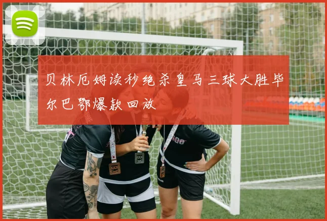 贝林厄姆读秒绝杀皇马三球大胜毕尔巴鄂爆款回放