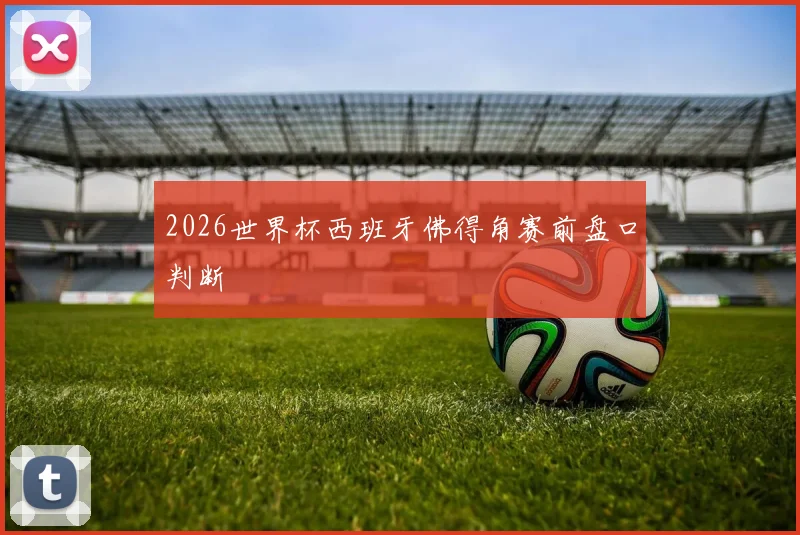2026世界杯西班牙佛得角赛前盘口判断