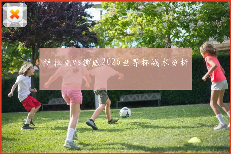 伊拉克vs挪威2026世界杯战术分析