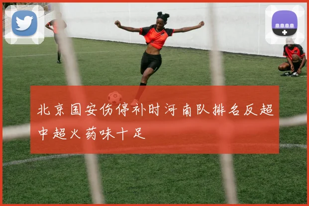 北京国安伤停补时河南队排名反超中超火药味十足