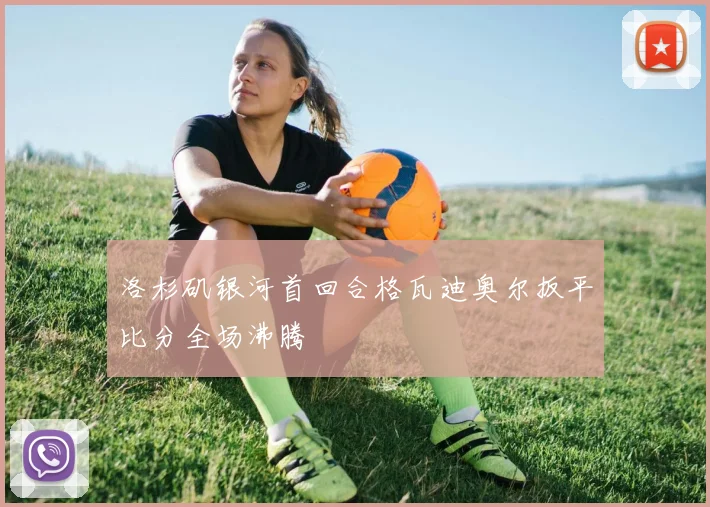 洛杉矶银河首回合格瓦迪奥尔扳平比分全场沸腾