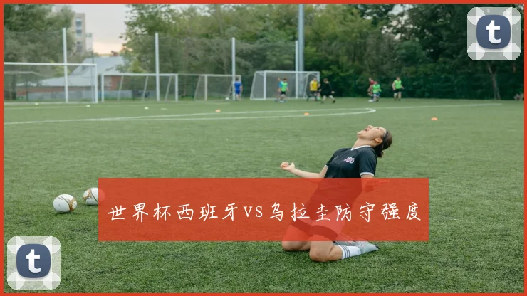 世界杯西班牙vs乌拉圭防守强度