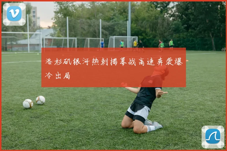 洛杉矶银河热刺揭幕战高速奔袭爆冷出局
