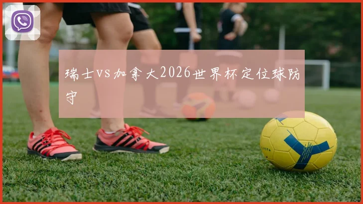 瑞士vs加拿大2026世界杯定位球防守