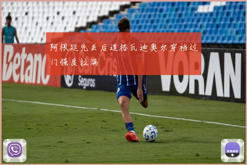阿根廷先丢后追格瓦迪奥尔穿裆过门强度拉满