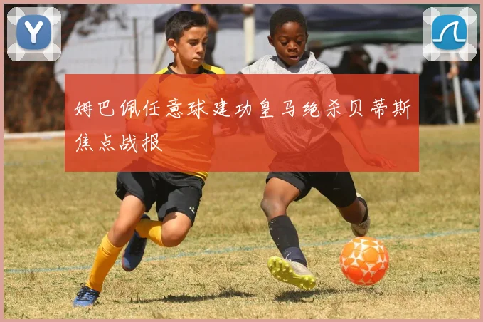 姆巴佩任意球建功皇马绝杀贝蒂斯焦点战报
