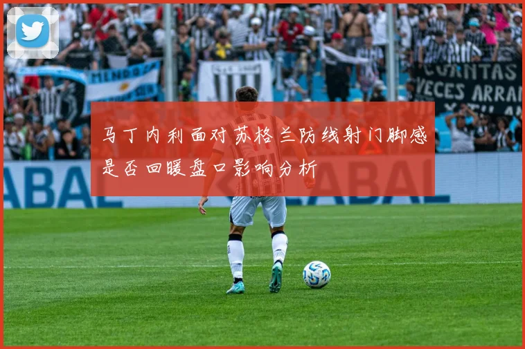 马丁内利面对苏格兰防线射门脚感是否回暖盘口影响分析