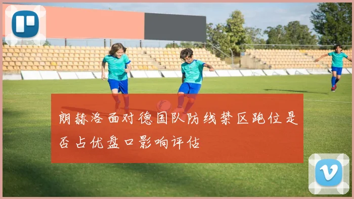 朗赫洛面对德国队防线禁区跑位是否占优盘口影响评估