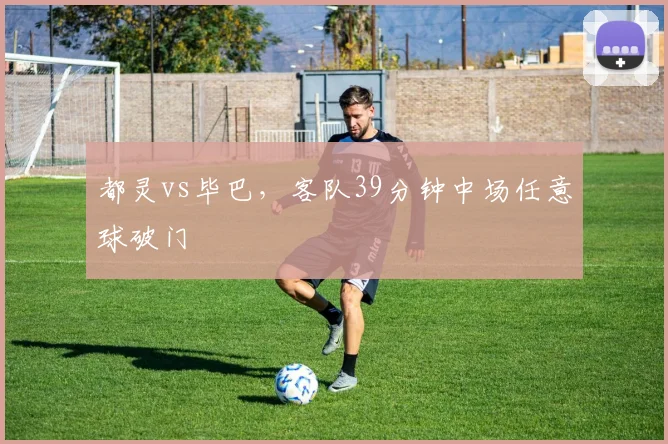 都灵vs毕巴,客队39分钟中场任意球破门