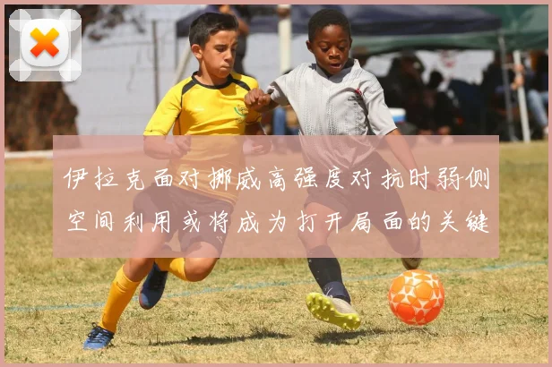 伊拉克面对挪威高强度对抗时弱侧空间利用或将成为打开局面的关键