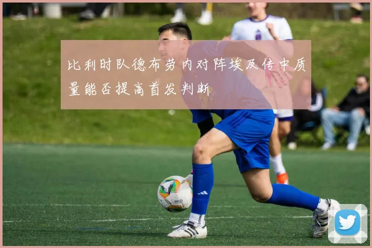比利时队德布劳内对阵埃及传中质量能否提高首发判断