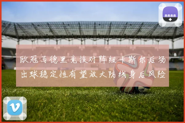 欧冠马德里竞技对阵纽卡斯尔后场出球稳定性有望放大防线身后风险