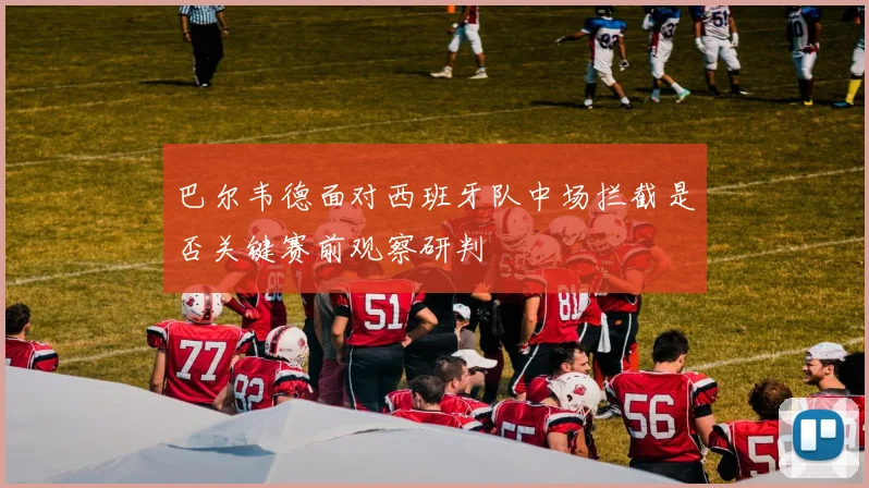 巴尔韦德面对西班牙队中场拦截是否关键赛前观察研判