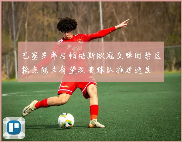 巴塞罗那与帕福斯欧冠交锋时禁区抢点能力有望改变球队推进速度