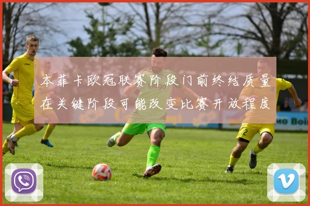 本菲卡欧冠联赛阶段门前终结质量在关键阶段可能改变比赛开放程度