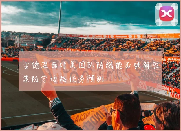 古德温面对美国队防线能否破解密集防守边路任务预测