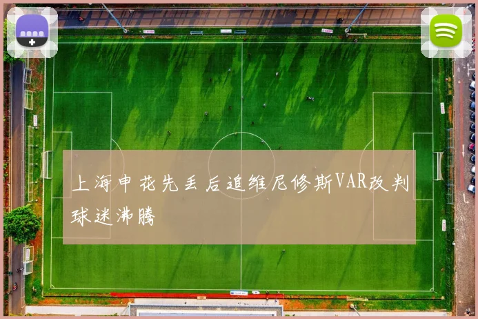 上海申花先丢后追维尼修斯VAR改判球迷沸腾