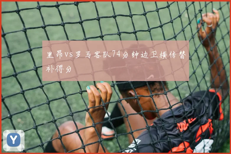 里昂vs罗马客队74分钟边卫横传替补得分